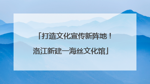打造文化宣传新阵地！洛江新建一海丝文化馆