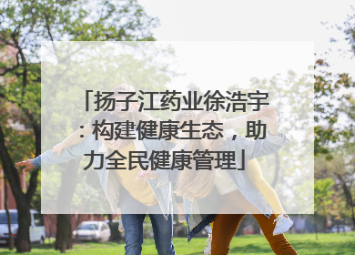 扬子江药业徐浩宇：构建健康生态，助力全民健康管理