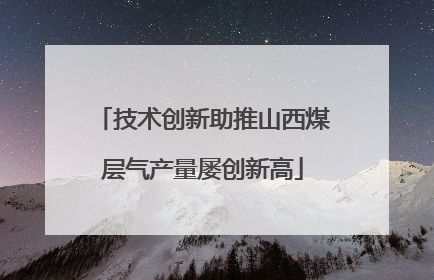 技术创新助推山西煤层气产量屡创新高