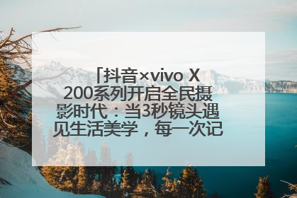 抖音×vivo X200系列开启全民摄影时代：当3秒镜头遇见生活美学，每一次记录都是时代的光
