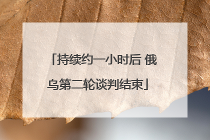 持续约一小时后 俄乌第二轮谈判结束