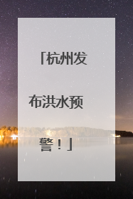 杭州发布洪水预警！