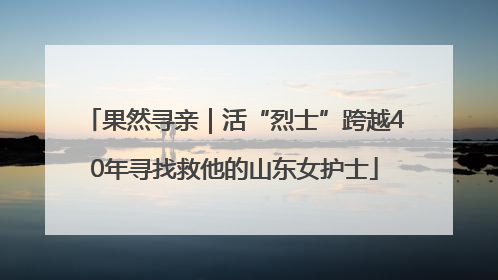 果然寻亲｜活“烈士”跨越40年寻找救他的山东女护士