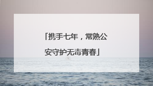 携手七年，常熟公安守护无毒青春