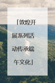敦煌开展系列活动传承端午文化