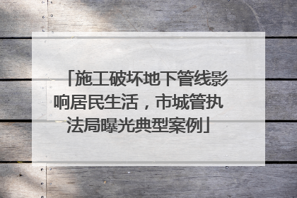 施工破坏地下管线影响居民生活，市城管执法局曝光典型案例