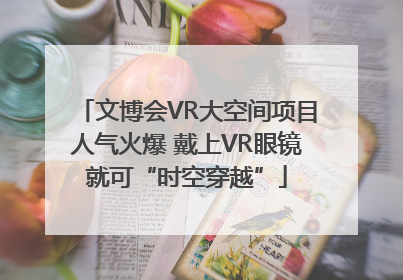 文博会VR大空间项目人气火爆 戴上VR眼镜就可“时空穿越”