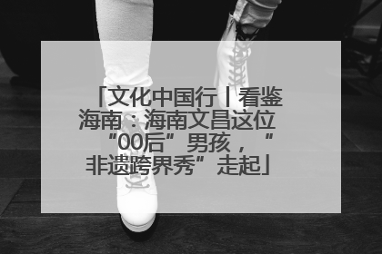 文化中国行丨看鉴海南：海南文昌这位“00后”男孩，“非遗跨界秀”走起