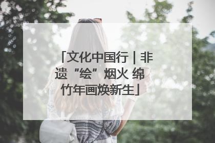 文化中国行｜非遗“绘”烟火 绵竹年画焕新生