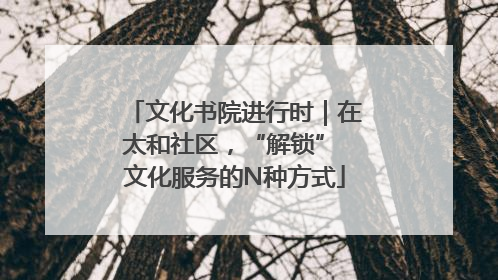 文化书院进行时｜在太和社区，“解锁” 文化服务的N种方式