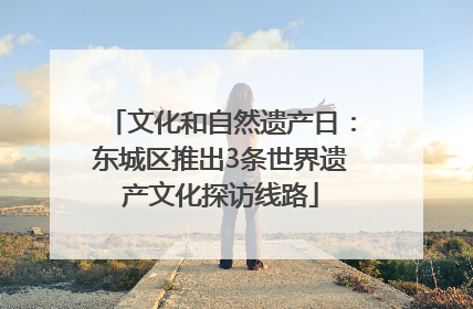 文化和自然遗产日：东城区推出3条世界遗产文化探访线路