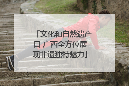 文化和自然遗产日 广西全方位展现非遗独特魅力