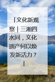 文化新观察｜三湘四水间，文化遗产何以焕发新活力？