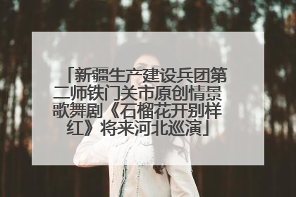 新疆生产建设兵团第二师铁门关市原创情景歌舞剧《石榴花开别样红》将来河北巡演