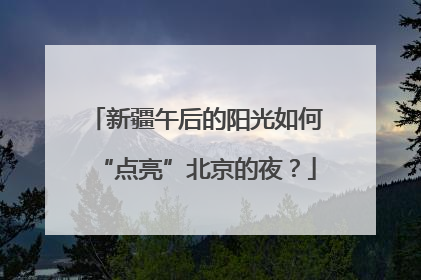 新疆午后的阳光如何“点亮”北京的夜？
