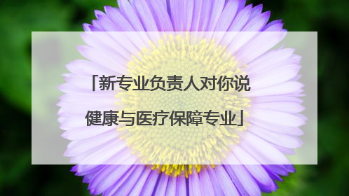 新专业负责人对你说 健康与医疗保障专业