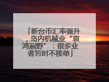 新台币汇率强升，岛内机械业“哀鸿遍野”：很多业者暂时不接单