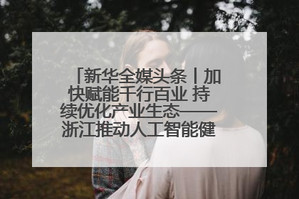 新华全媒头条丨加快赋能千行百业 持续优化产业生态——浙江推动人工智能健康有序发展观察