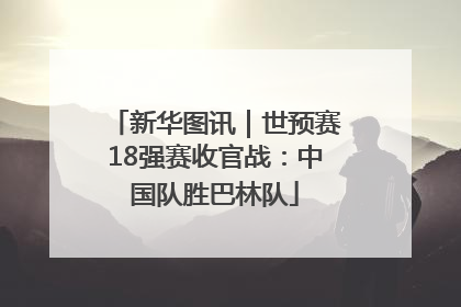 新华图讯｜世预赛18强赛收官战：中国队胜巴林队