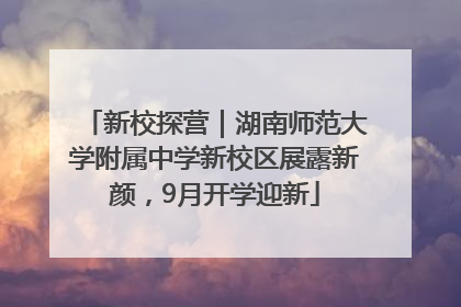 新校探营｜湖南师范大学附属中学新校区展露新颜，9月开学迎新