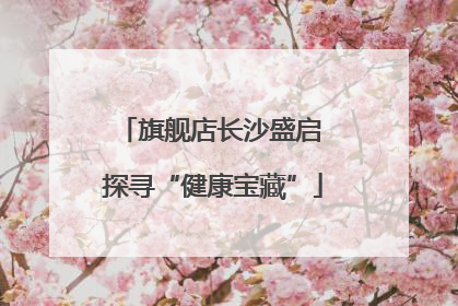 旗舰店长沙盛启 探寻“健康宝藏”