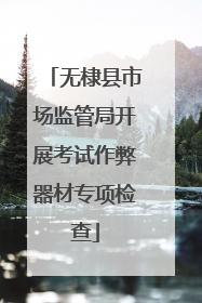无棣县市场监管局开展考试作弊器材专项检查