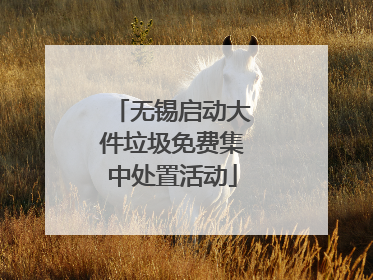 无锡启动大件垃圾免费集中处置活动