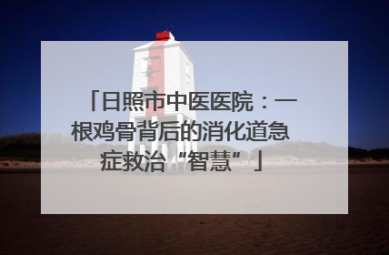 日照市中医医院：一根鸡骨背后的消化道急症救治“智慧”