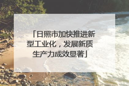 日照市加快推进新型工业化，发展新质生产力成效显著