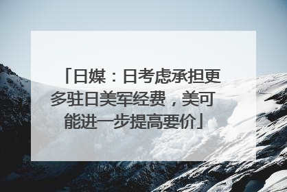 日媒：日考虑承担更多驻日美军经费，美可能进一步提高要价