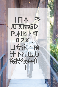 日本一季度实际GDP环比下降0.2%，日专家：预计下行压力将持续存在