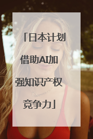 日本计划借助AI加强知识产权竞争力