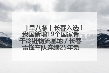 早八条丨长春入选！我国新增19个国家骨干冷链物流基地／长春雷锋车队连续25年免费接送考生
