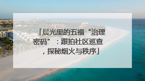 晨光里的五福“治理密码”：跟拍社区巡查，探秘烟火与秩序