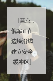普京：俄军正在边境沿线建立安全缓冲区