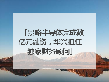 景略半导体完成数亿元融资，华兴担任独家财务顾问