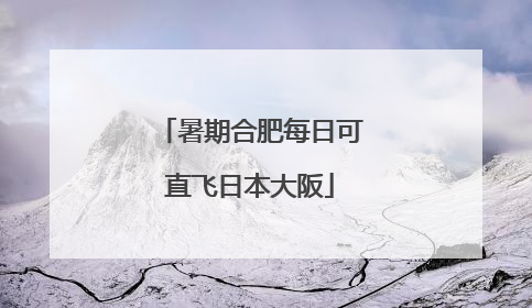 暑期合肥每日可直飞日本大阪