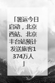 暑运今日启动，北京西站、北京丰台站预计发送旅客1374万人