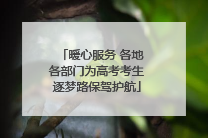 暖心服务 各地各部门为高考考生逐梦路保驾护航