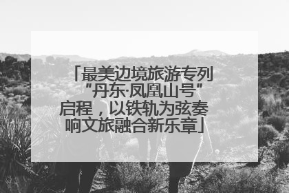 最美边境旅游专列“丹东·凤凰山号”启程，以铁轨为弦奏响文旅融合新乐章