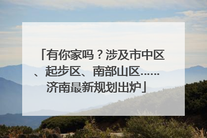 有你家吗？涉及市中区、起步区、南部山区……济南最新规划出炉