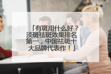 有斑用什么好？淡斑祛斑效果排名第一，中国祛斑十大品牌代表作！