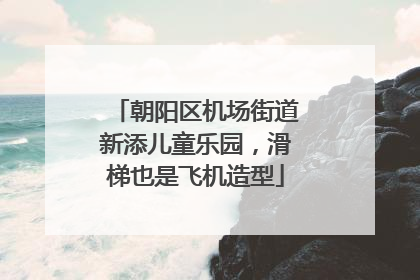 朝阳区机场街道新添儿童乐园，滑梯也是飞机造型