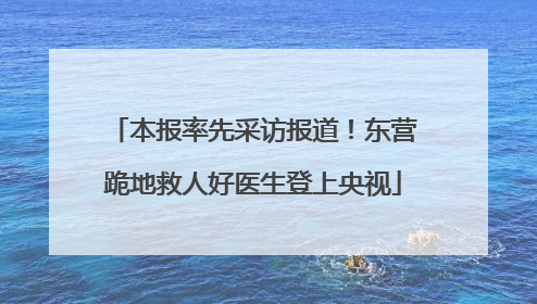 本报率先采访报道！东营跪地救人好医生登上央视
