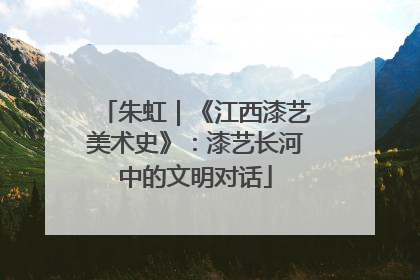 朱虹｜《江西漆艺美术史》：漆艺长河中的文明对话