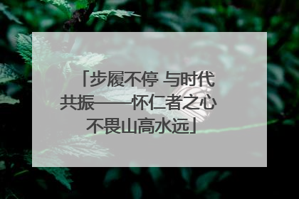 步履不停 与时代共振——怀仁者之心 不畏山高水远