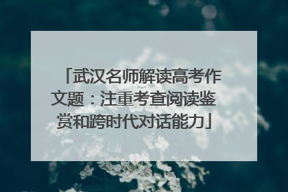 武汉名师解读高考作文题：注重考查阅读鉴赏和跨时代对话能力