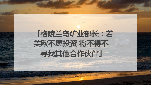 格陵兰岛矿业部长：若美欧不愿投资 将不得不寻找其他合作伙伴