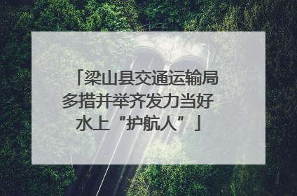 梁山县交通运输局多措并举齐发力当好水上“护航人”