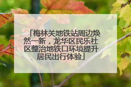 梅林关地铁站周边焕然一新，龙华区民乐社区整治地铁口环境提升居民出行体验